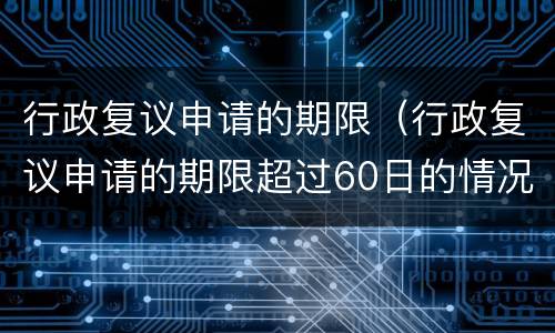 行政复议申请的期限（行政复议申请的期限超过60日的情况）