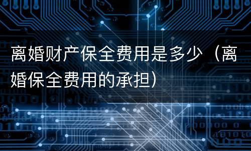 离婚财产保全费用是多少（离婚保全费用的承担）
