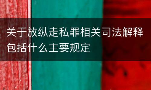 关于放纵走私罪相关司法解释包括什么主要规定