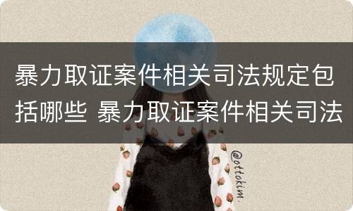 暴力取证案件相关司法规定包括哪些 暴力取证案件相关司法规定包括哪些内容