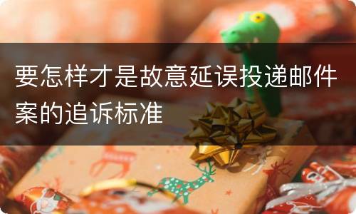 要怎样才是故意延误投递邮件案的追诉标准