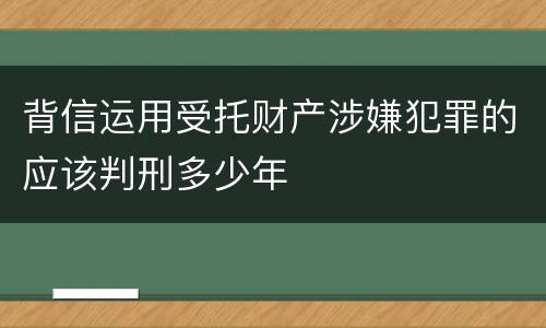背信运用受托财产涉嫌犯罪的应该判刑多少年