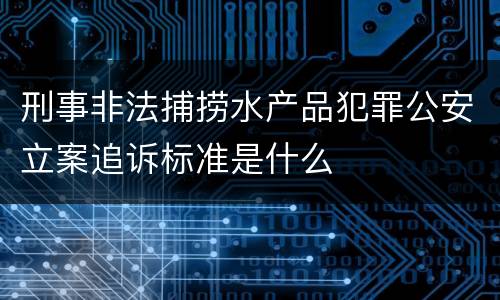 刑事非法捕捞水产品犯罪公安立案追诉标准是什么