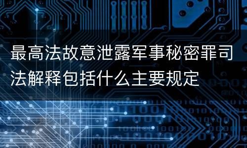 最高法故意泄露军事秘密罪司法解释包括什么主要规定
