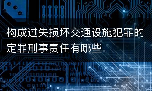构成过失损坏交通设施犯罪的定罪刑事责任有哪些