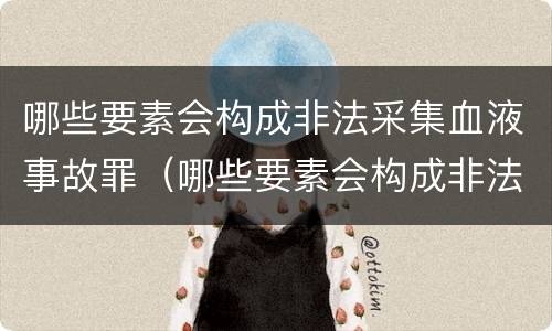 哪些要素会构成非法采集血液事故罪（哪些要素会构成非法采集血液事故罪名）