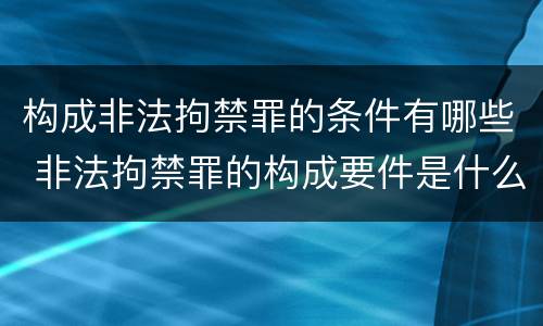 构成非法拘禁罪的条件有哪些 非法拘禁罪的构成要件是什么
