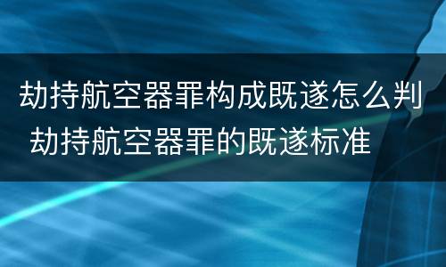 劫持航空器罪构成既遂怎么判 劫持航空器罪的既遂标准