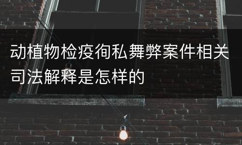 动植物检疫徇私舞弊案件相关司法解释是怎样的