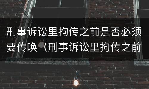 刑事诉讼里拘传之前是否必须要传唤（刑事诉讼里拘传之前是否必须要传唤证据）