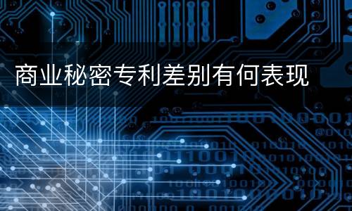 商业秘密专利差别有何表现