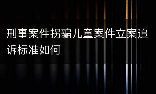 刑事案件拐骗儿童案件立案追诉标准如何