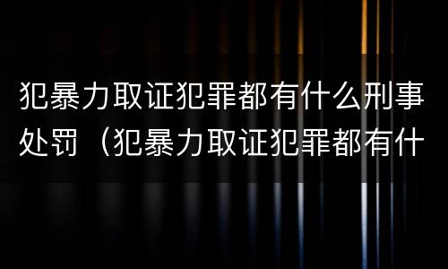犯暴力取证犯罪都有什么刑事处罚（犯暴力取证犯罪都有什么刑事处罚吗）