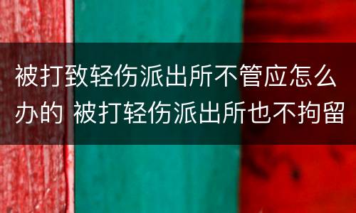 被打致轻伤派出所不管应怎么办的 被打轻伤派出所也不拘留