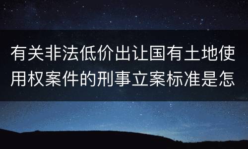 有关非法低价出让国有土地使用权案件的刑事立案标准是怎样规定