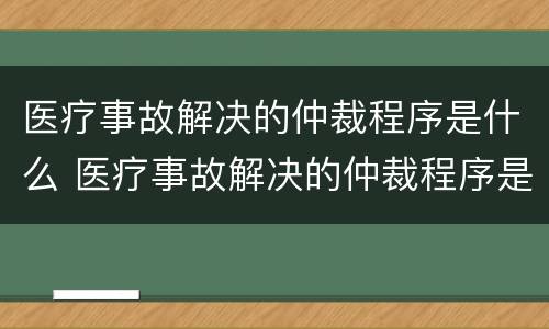 医疗事故解决的仲裁程序是什么 医疗事故解决的仲裁程序是什么样的