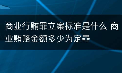 商业行贿罪立案标准是什么 商业贿赂金额多少为定罪