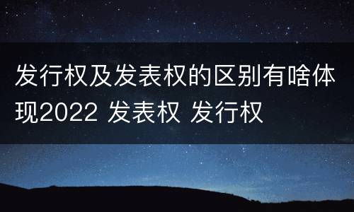 发行权及发表权的区别有啥体现2022 发表权 发行权
