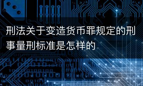 刑法关于变造货币罪规定的刑事量刑标准是怎样的