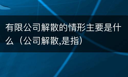 有限公司解散的情形主要是什么（公司解散,是指）