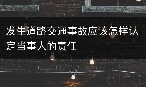 发生道路交通事故应该怎样认定当事人的责任