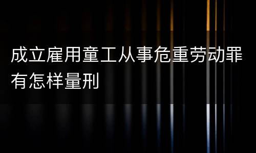 成立雇用童工从事危重劳动罪有怎样量刑