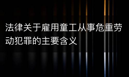 法律关于雇用童工从事危重劳动犯罪的主要含义
