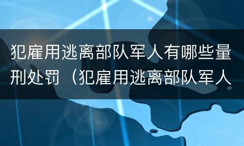 犯雇用逃离部队军人有哪些量刑处罚（犯雇用逃离部队军人有哪些量刑处罚标准）