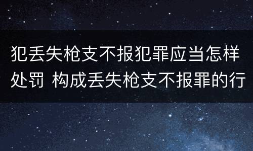 犯丢失枪支不报犯罪应当怎样处罚 构成丢失枪支不报罪的行为