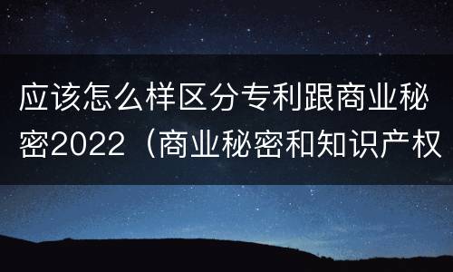 应该怎么样区分专利跟商业秘密2022（商业秘密和知识产权的区别）