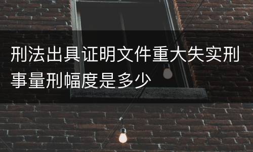 刑法出具证明文件重大失实刑事量刑幅度是多少
