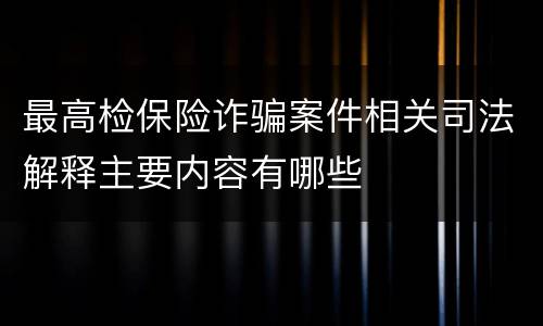 最高检保险诈骗案件相关司法解释主要内容有哪些