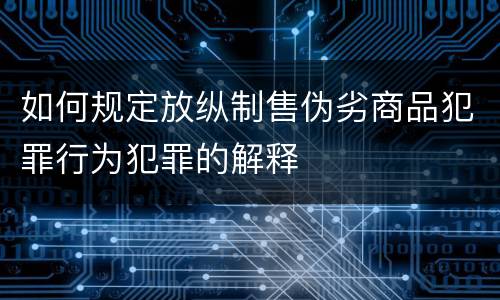 如何规定放纵制售伪劣商品犯罪行为犯罪的解释