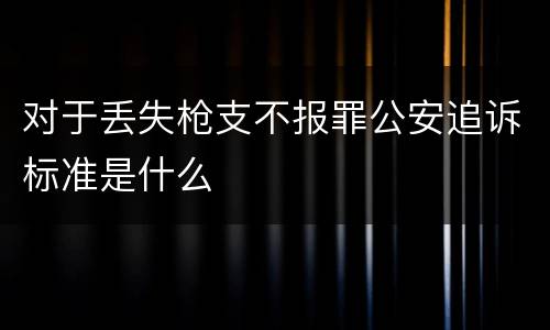对于丢失枪支不报罪公安追诉标准是什么