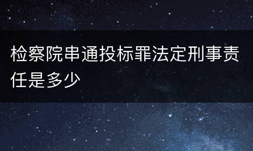 检察院串通投标罪法定刑事责任是多少