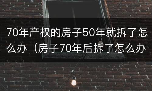70年产权的房子50年就拆了怎么办（房子70年后拆了怎么办）