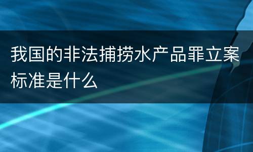 我国的非法捕捞水产品罪立案标准是什么