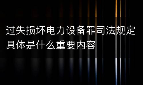 过失损坏电力设备罪司法规定具体是什么重要内容