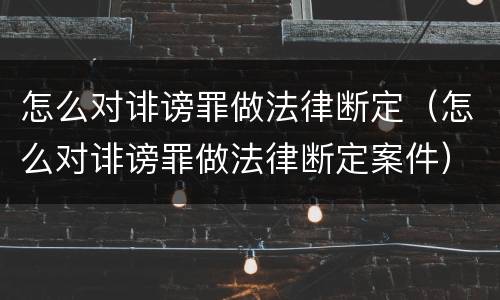 怎么对诽谤罪做法律断定（怎么对诽谤罪做法律断定案件）