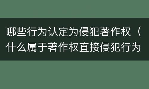 哪些行为认定为侵犯著作权（什么属于著作权直接侵犯行为）