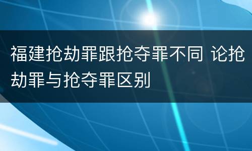福建抢劫罪跟抢夺罪不同 论抢劫罪与抢夺罪区别