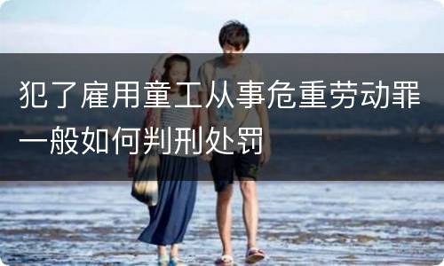 犯了雇用童工从事危重劳动罪一般如何判刑处罚