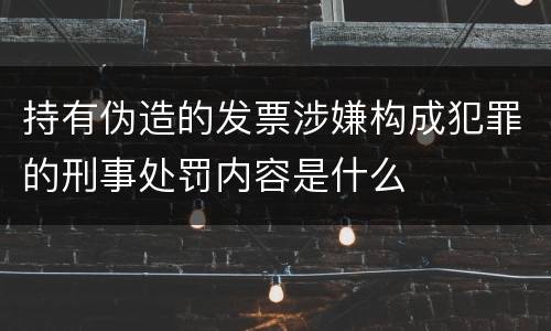 持有伪造的发票涉嫌构成犯罪的刑事处罚内容是什么