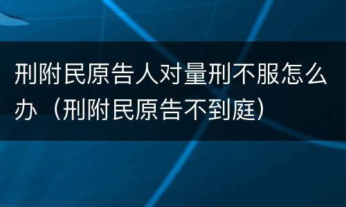 刑附民原告人对量刑不服怎么办（刑附民原告不到庭）