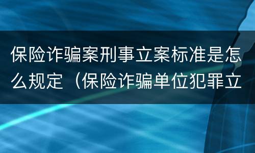 保险诈骗案刑事立案标准是怎么规定（保险诈骗单位犯罪立案标准）