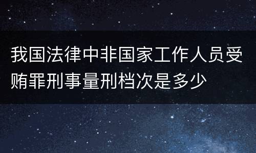 我国法律中非国家工作人员受贿罪刑事量刑档次是多少