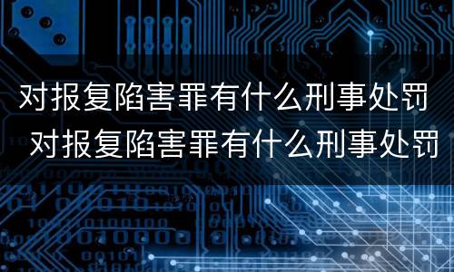对报复陷害罪有什么刑事处罚 对报复陷害罪有什么刑事处罚吗