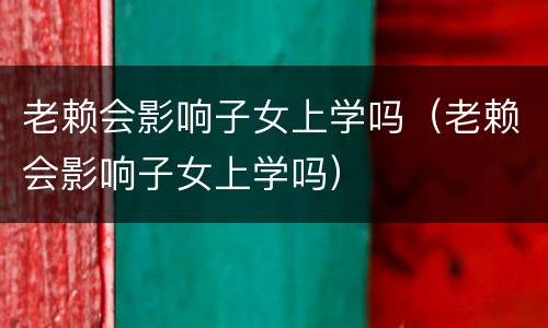老赖会影响子女上学吗（老赖会影响子女上学吗）