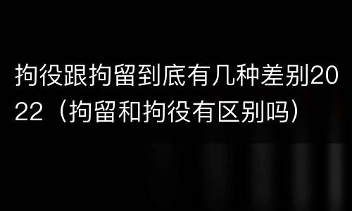 拘役跟拘留到底有几种差别2022（拘留和拘役有区别吗）