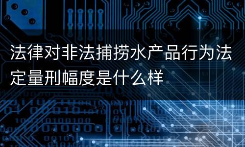 法律对非法捕捞水产品行为法定量刑幅度是什么样